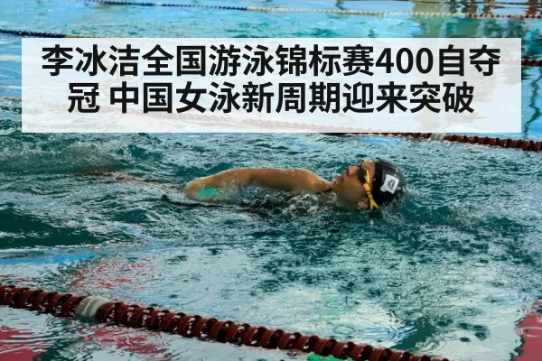李冰洁全国游泳锦标赛400自夺冠 中国女泳新周期迎来突破