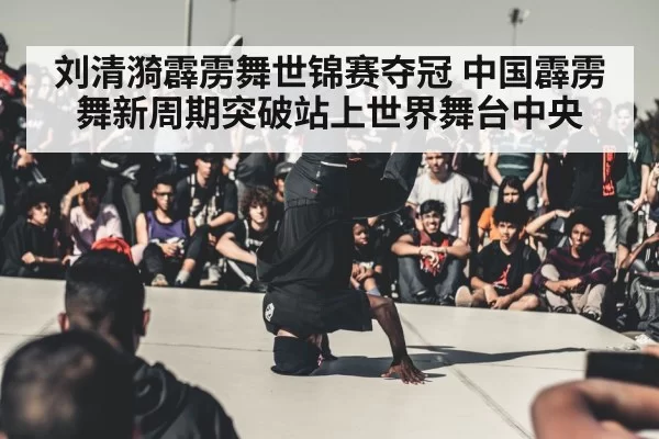 刘清漪霹雳舞世锦赛夺冠 中国霹雳舞新周期突破站上世界舞台中央
