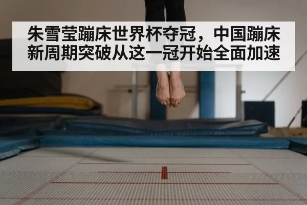 朱雪莹蹦床世界杯夺冠，中国蹦床新周期突破从这一冠开始全面加速